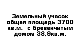 Земельный учасок общая площадь 3700 кв.м.  с бревенчитым домом 38,9кв.м.